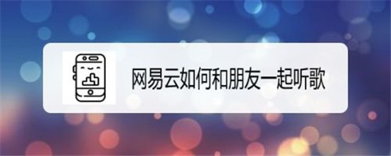 网易云怎么和别人一起听歌 网易云音乐一起听歌攻略