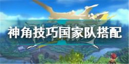 神角技巧国家队阵容怎么搭配 神角技巧国家队阵容推荐