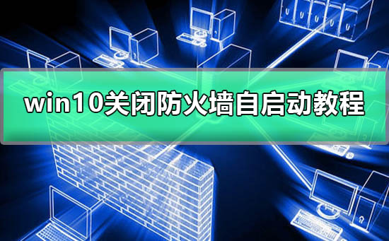 win10如何关闭防火墙自启动 win10关闭防火墙自启动方法