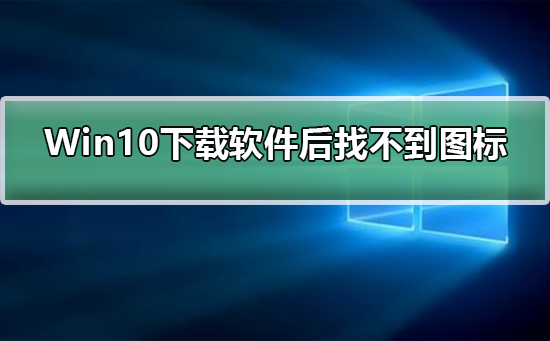 win10下载软件后桌面没有图标怎么办 win10下载软件后桌面没有图标解决方法