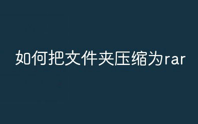 如何压缩文件 如何压缩文件为rar