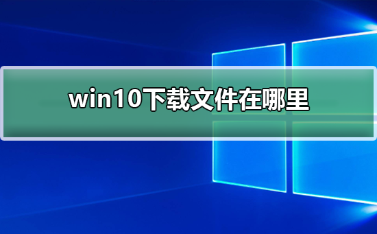 win10下载文件在哪里 win10下载文件位置说明