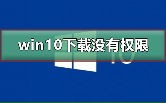 win10下载没有权限怎么办 win10下载没有权限解决方法