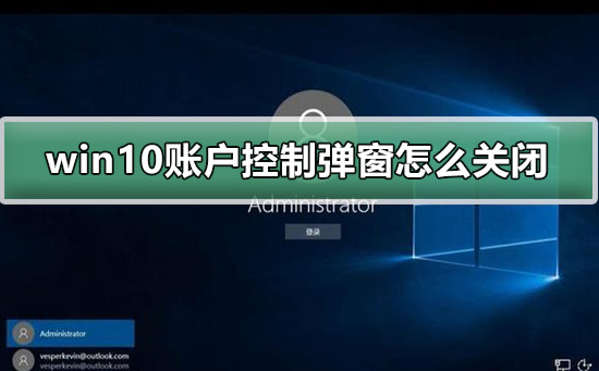 win10账户控制弹窗怎么关闭 win10账户控制弹窗关闭教程