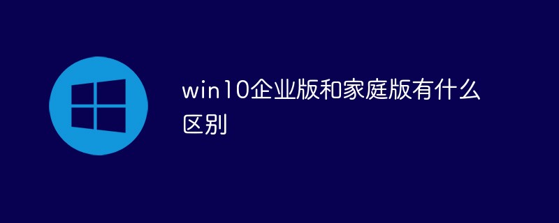 win10企业版和家庭版有什么区别 win10企业版和家庭版区别介绍