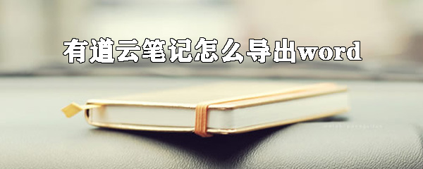 有道云笔记怎么导出word 有道云笔记导出word的方法