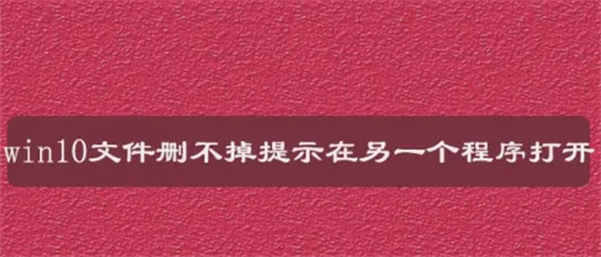 文件已在另一个程序中打开无法删除文件怎么办 已在另一个程序中打开无法删除win10怎么强制删除