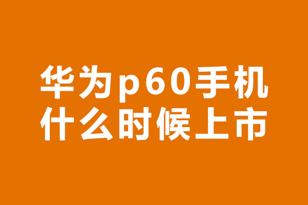 华为p60手机什么时候上市 华为p60发布时间说明