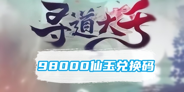 寻道大千98000仙玉兑换码是什么 寻道大千98000仙玉兑换码大全