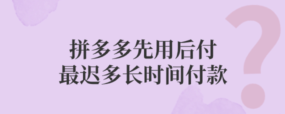 拼多多先用后付最迟多长时间付款 拼多多先用后付最多能拖几天